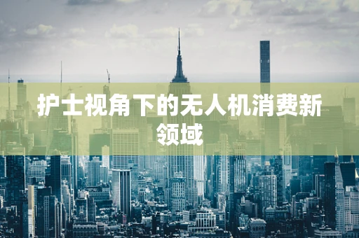 护士视角下的无人机消费新领域