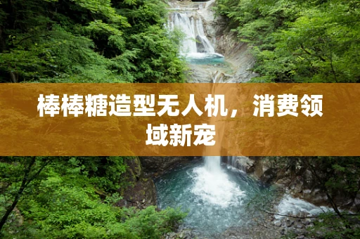 棒棒糖造型无人机，消费领域新宠
