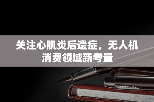 关注心肌炎后遗症，无人机消费领域新考量