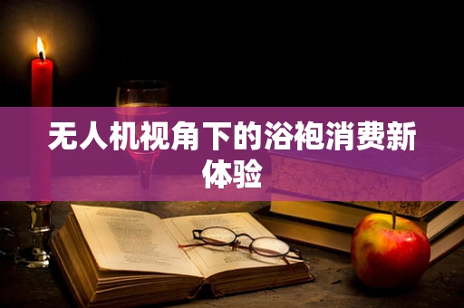 无人机视角下的浴袍消费新体验