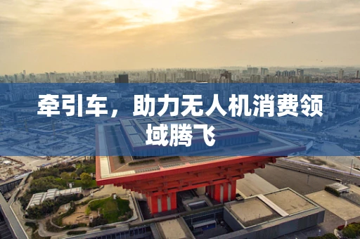 牵引车，助力无人机消费领域腾飞
