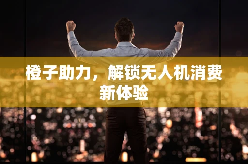 橙子助力，解锁无人机消费新体验