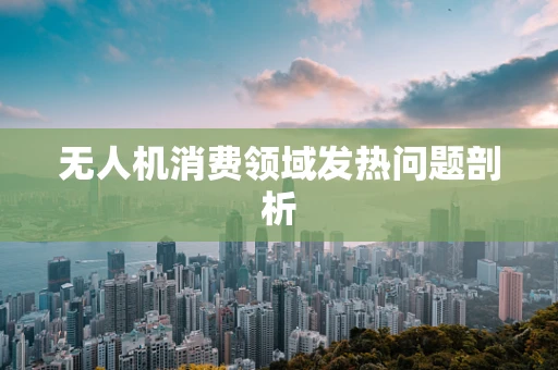 无人机消费领域发热问题剖析