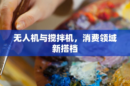无人机与搅拌机，消费领域新搭档