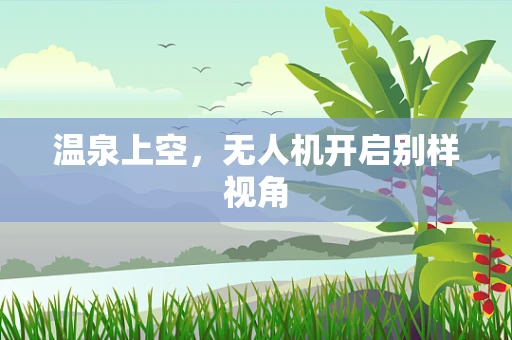 温泉上空，无人机开启别样视角