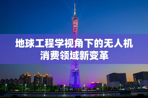 地球工程学视角下的无人机消费领域新变革