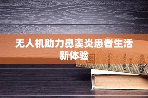 无人机助力鼻窦炎患者生活新体验