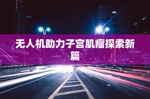 无人机助力子宫肌瘤探索新篇