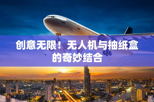 创意无限！无人机与抽纸盒的奇妙结合