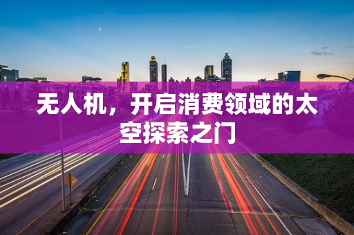 无人机，开启消费领域的太空探索之门