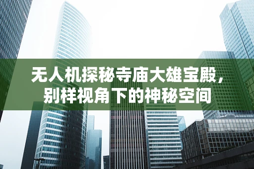 无人机探秘寺庙大雄宝殿，别样视角下的神秘空间