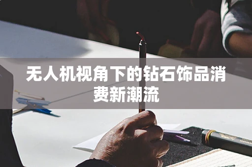 无人机视角下的钻石饰品消费新潮流