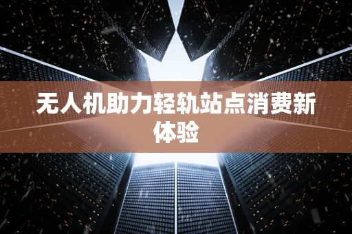 无人机助力轻轨站点消费新体验