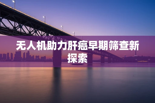 无人机助力肝癌早期筛查新探索