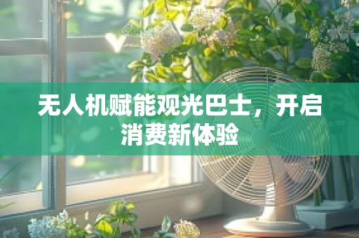 无人机赋能观光巴士，开启消费新体验