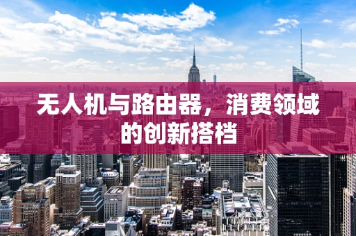 无人机与路由器，消费领域的创新搭档