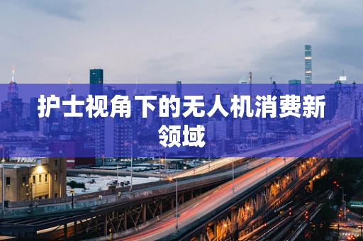 护士视角下的无人机消费新领域