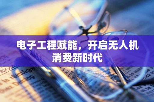 电子工程赋能，开启无人机消费新时代