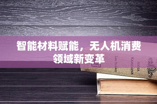 智能材料赋能，无人机消费领域新变革