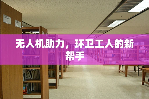 无人机助力，环卫工人的新帮手