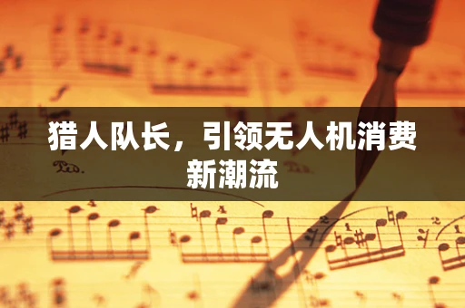 猎人队长，引领无人机消费新潮流