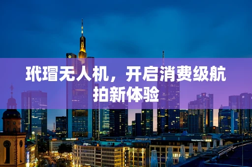 玳瑁无人机，开启消费级航拍新体验