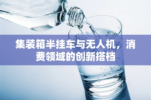 集装箱半挂车与无人机，消费领域的创新搭档