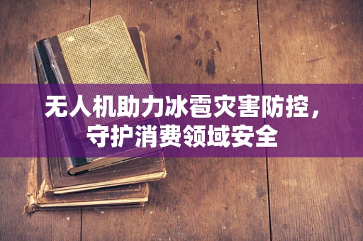 无人机助力冰雹灾害防控，守护消费领域安全