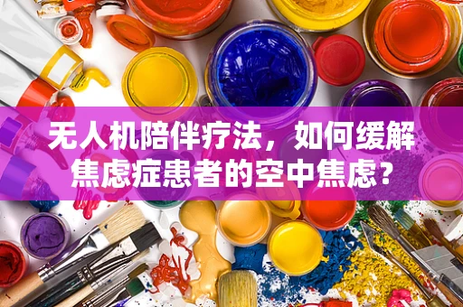 无人机陪伴疗法，如何缓解焦虑症患者的空中焦虑？