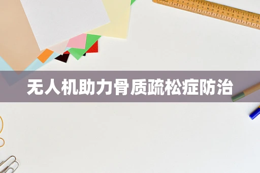 无人机助力骨质疏松症防治