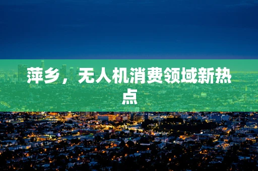 萍乡，无人机消费领域新热点