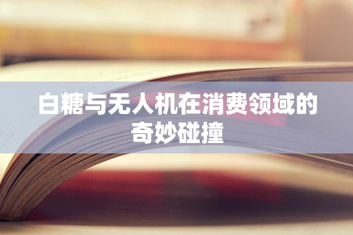 白糖与无人机在消费领域的奇妙碰撞