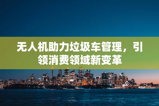无人机助力垃圾车管理，引领消费领域新变革