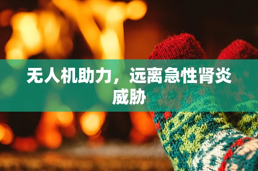无人机助力，远离急性肾炎威胁