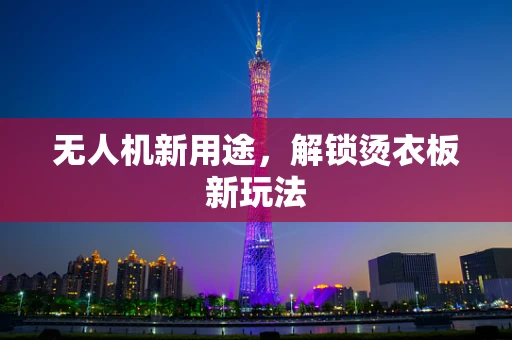 无人机新用途，解锁烫衣板新玩法