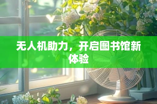 无人机助力，开启图书馆新体验