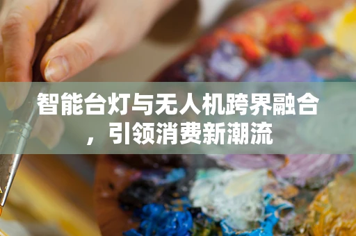 智能台灯与无人机跨界融合，引领消费新潮流