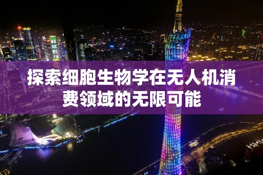 探索细胞生物学在无人机消费领域的无限可能