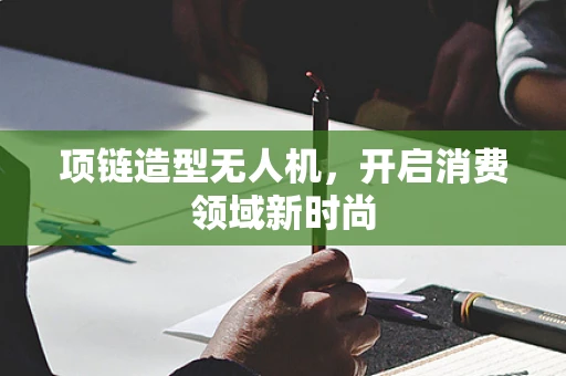 项链造型无人机，开启消费领域新时尚