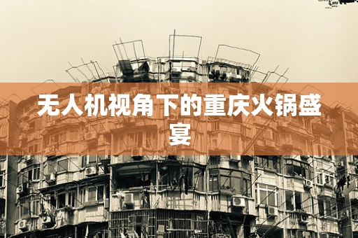 无人机视角下的重庆火锅盛宴