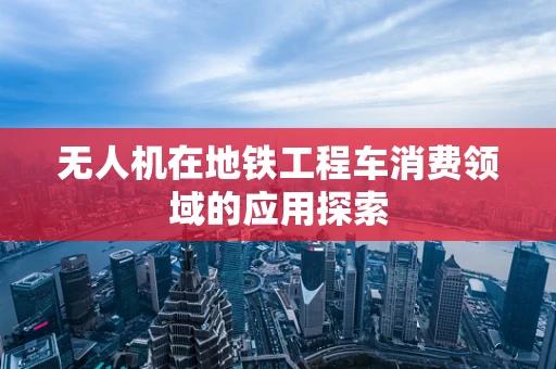 无人机在地铁工程车消费领域的应用探索