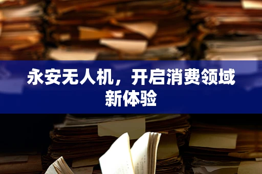 永安无人机，开启消费领域新体验