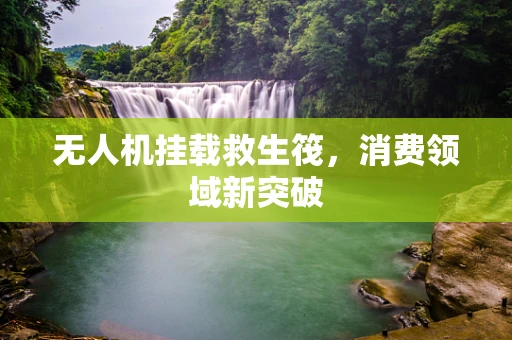 无人机挂载救生筏，消费领域新突破