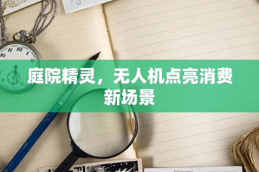 庭院精灵，无人机点亮消费新场景