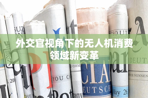 外交官视角下的无人机消费领域新变革