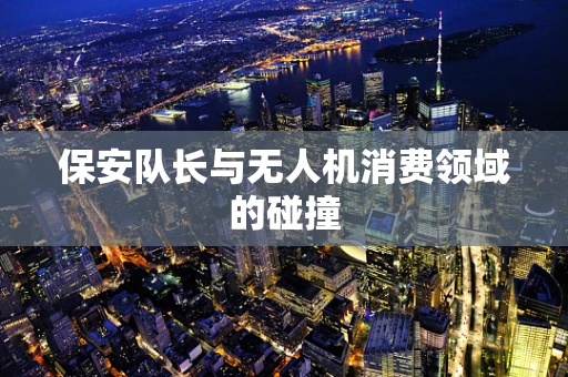 保安队长与无人机消费领域的碰撞