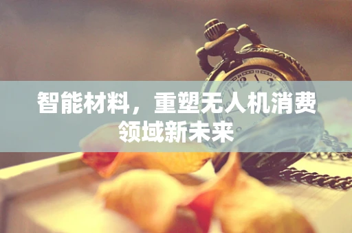 智能材料，重塑无人机消费领域新未来
