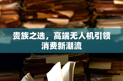 贵族之选，高端无人机引领消费新潮流