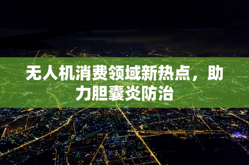 无人机消费领域新热点，助力胆囊炎防治