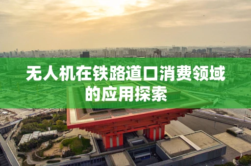 无人机在铁路道口消费领域的应用探索